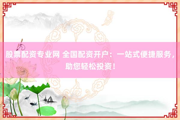 股票配资专业网 全国配资开户：一站式便捷服务，助您轻松投资！