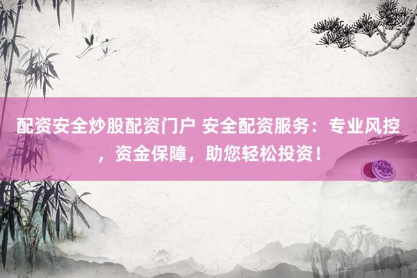 配资安全炒股配资门户 安全配资服务：专业风控，资金保障，助您轻松投资！