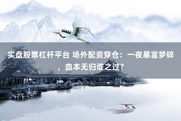 实盘股票杠杆平台 场外配资穿仓：一夜暴富梦碎，血本无归谁之过？