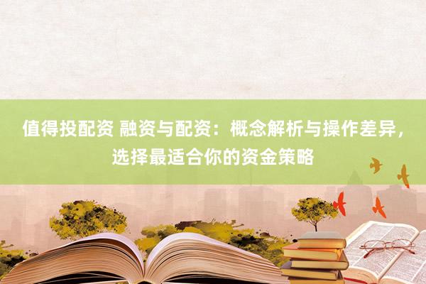 值得投配资 融资与配资：概念解析与操作差异，选择最适合你的资金策略