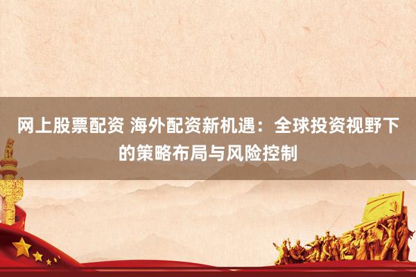 网上股票配资 海外配资新机遇：全球投资视野下的策略布局与风险控制