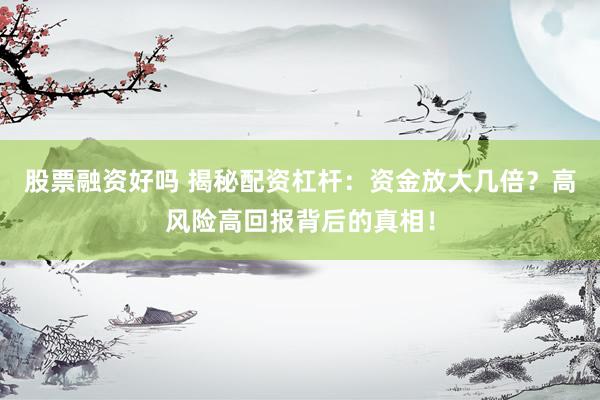 股票融资好吗 揭秘配资杠杆：资金放大几倍？高风险高回报背后的真相！
