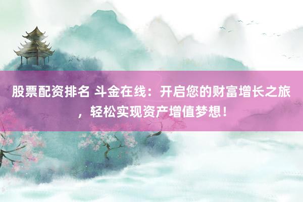 股票配资排名 斗金在线：开启您的财富增长之旅，轻松实现资产增值梦想！