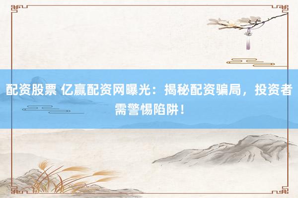配资股票 亿赢配资网曝光：揭秘配资骗局，投资者需警惕陷阱！
