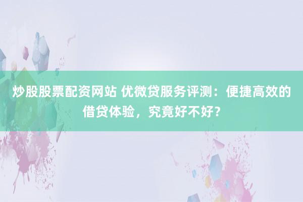 炒股股票配资网站 优微贷服务评测：便捷高效的借贷体验，究竟好不好？