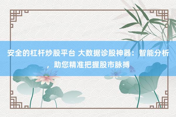 安全的杠杆炒股平台 大数据诊股神器：智能分析，助您精准把握股市脉搏