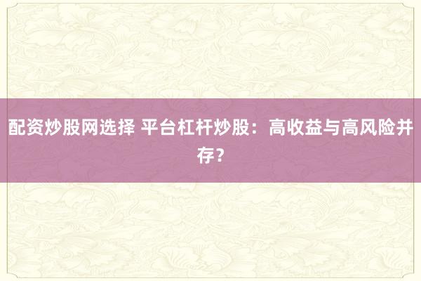 配资炒股网选择 平台杠杆炒股：高收益与高风险并存？