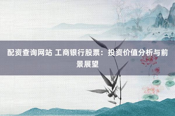配资查询网站 工商银行股票：投资价值分析与前景展望