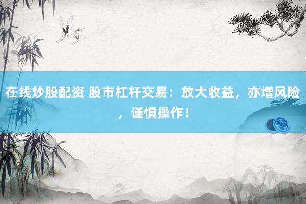 在线炒股配资 股市杠杆交易：放大收益，亦增风险，谨慎操作！