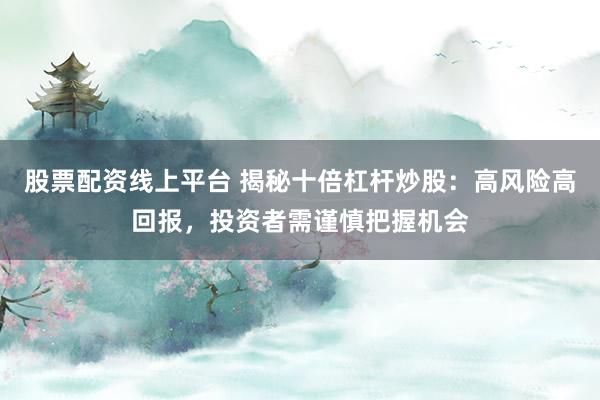 股票配资线上平台 揭秘十倍杠杆炒股：高风险高回报，投资者需谨慎把握机会