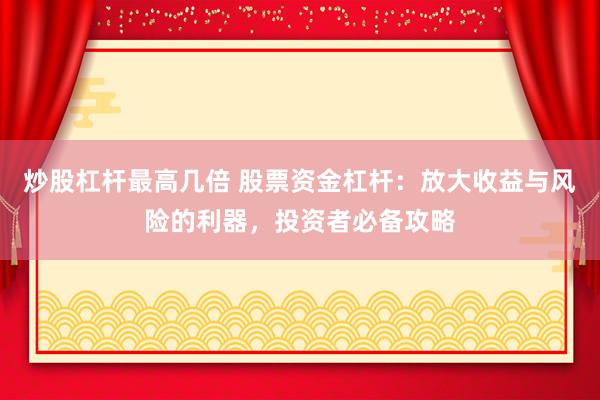 炒股杠杆最高几倍 股票资金杠杆：放大收益与风险的利器，投资者必备攻略