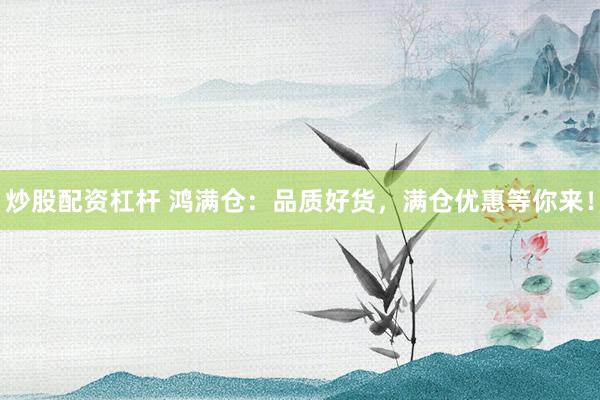 炒股配资杠杆 鸿满仓：品质好货，满仓优惠等你来！