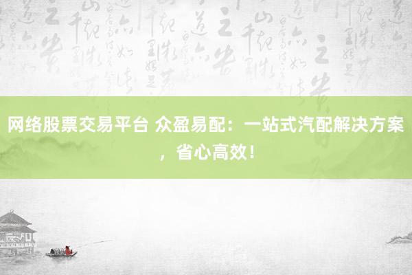 网络股票交易平台 众盈易配：一站式汽配解决方案，省心高效！