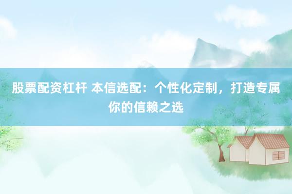 股票配资杠杆 本信选配：个性化定制，打造专属你的信赖之选