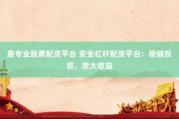 最专业股票配资平台 安全杠杆配资平台：稳健投资，放大收益