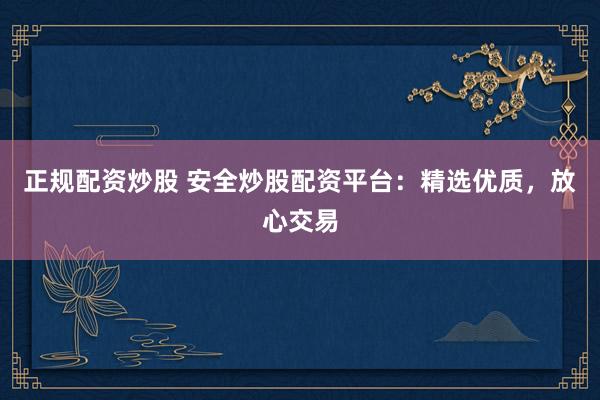 正规配资炒股 安全炒股配资平台：精选优质，放心交易