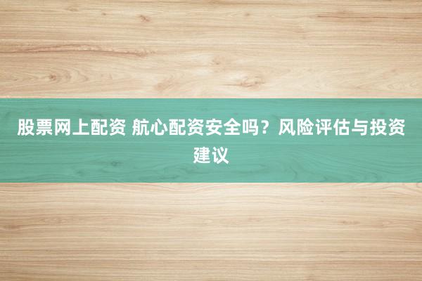 股票网上配资 航心配资安全吗？风险评估与投资建议