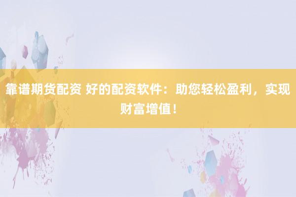 靠谱期货配资 好的配资软件：助您轻松盈利，实现财富增值！