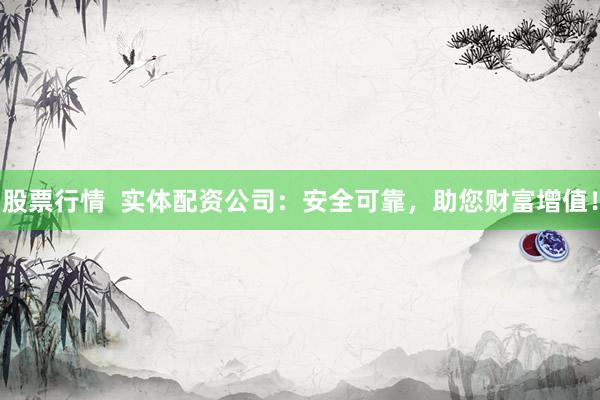 股票行情  实体配资公司：安全可靠，助您财富增值！