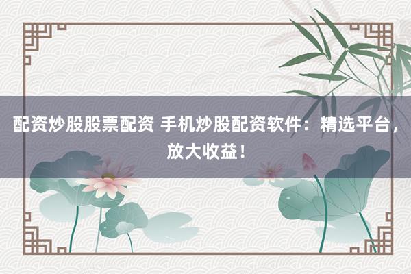 配资炒股股票配资 手机炒股配资软件：精选平台，放大收益！