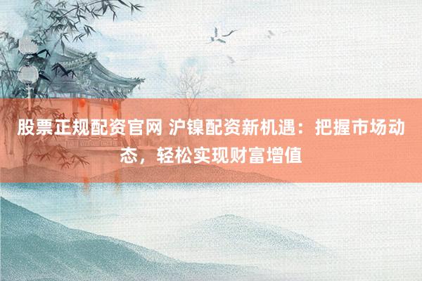 股票正规配资官网 沪镍配资新机遇：把握市场动态，轻松实现财富增值