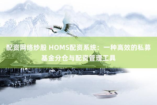 配资网络炒股 HOMS配资系统：一种高效的私募基金分仓与配资管理工具