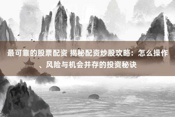 最可靠的股票配资 揭秘配资炒股攻略：怎么操作、风险与机会并存的投资秘诀