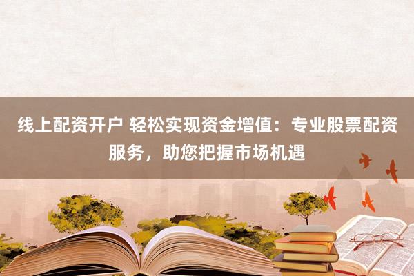 线上配资开户 轻松实现资金增值：专业股票配资服务，助您把握市场机遇