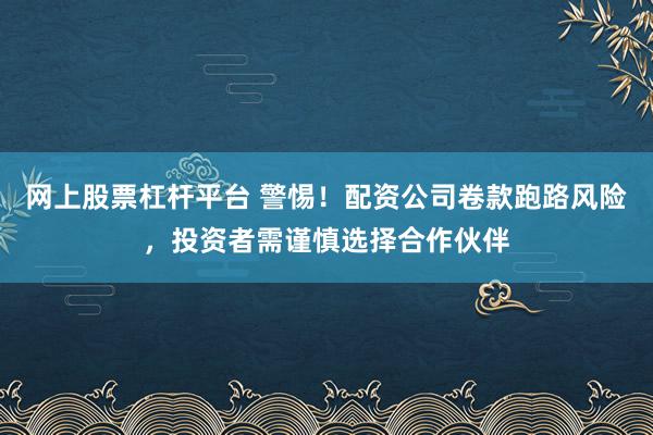 网上股票杠杆平台 警惕！配资公司卷款跑路风险，投资者需谨慎选择合作伙伴