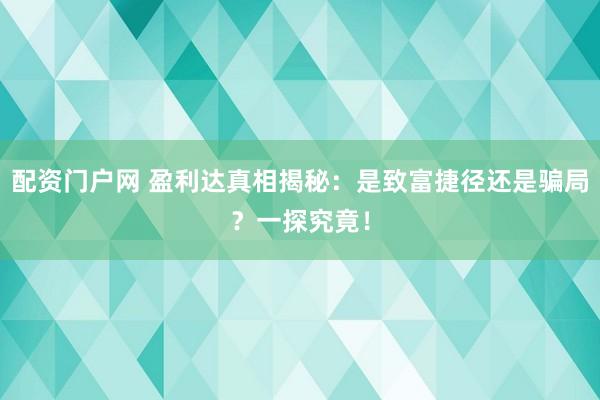 配资门户网 盈利达真相揭秘：是致富捷径还是骗局？一探究竟！