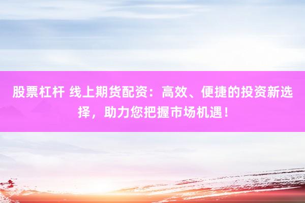 股票杠杆 线上期货配资：高效、便捷的投资新选择，助力您把握市场机遇！