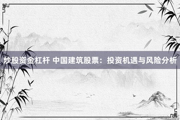 炒股资金杠杆 中国建筑股票：投资机遇与风险分析
