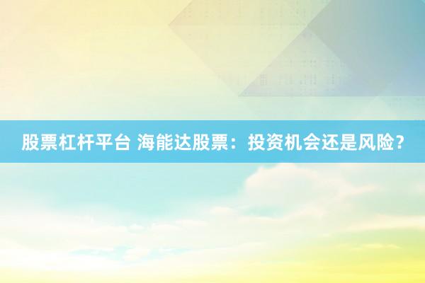 股票杠杆平台 海能达股票：投资机会还是风险？