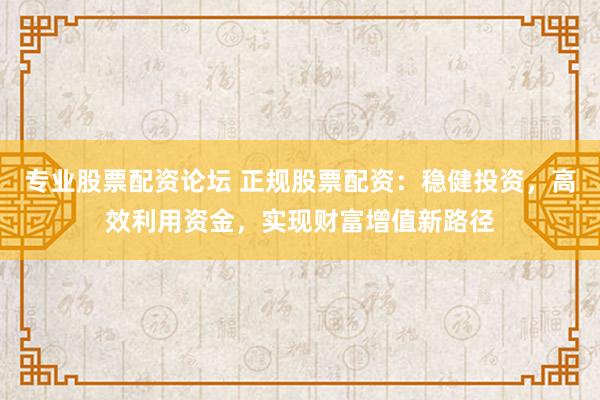 专业股票配资论坛 正规股票配资：稳健投资，高效利用资金，实现财富增值新路径