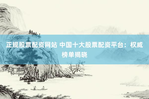 正规股票配资网站 中国十大股票配资平台：权威榜单揭晓