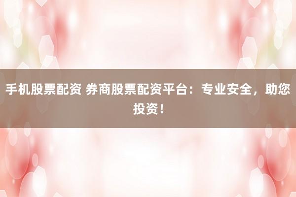 手机股票配资 券商股票配资平台：专业安全，助您投资！