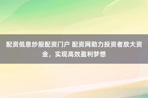 配资低息炒股配资门户 配资网助力投资者放大资金，实现高效盈利梦想