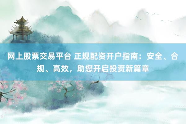 网上股票交易平台 正规配资开户指南：安全、合规、高效，助您开启投资新篇章