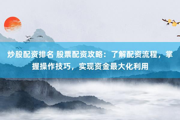炒股配资排名 股票配资攻略：了解配资流程，掌握操作技巧，实现资金最大化利用