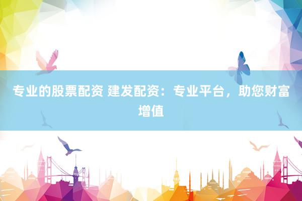 专业的股票配资 建发配资：专业平台，助您财富增值