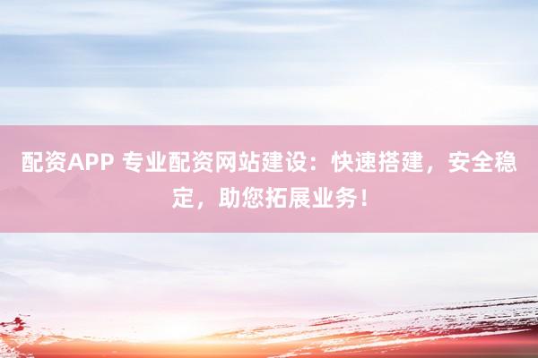 配资APP 专业配资网站建设：快速搭建，安全稳定，助您拓展业务！