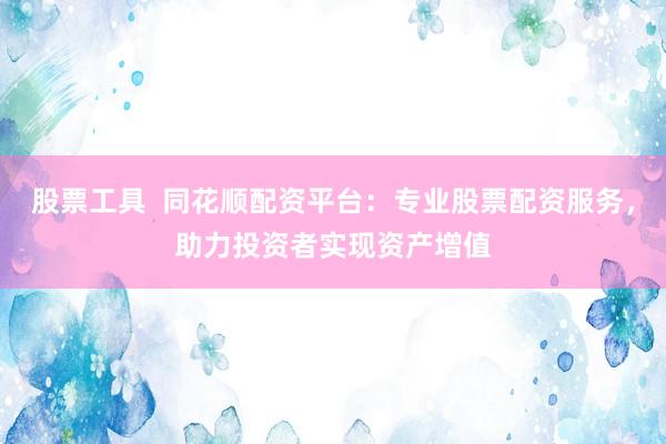 股票工具  同花顺配资平台：专业股票配资服务，助力投资者实现资产增值