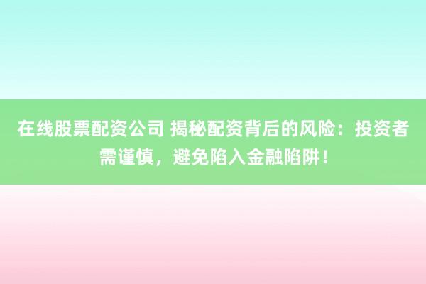 在线股票配资公司 揭秘配资背后的风险：投资者需谨慎，避免陷入金融陷阱！