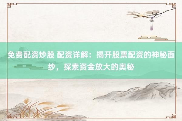 免费配资炒股 配资详解：揭开股票配资的神秘面纱，探索资金放大的奥秘