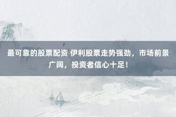 最可靠的股票配资 伊利股票走势强劲，市场前景广阔，投资者信心十足！