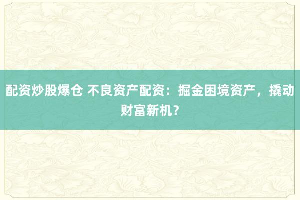 配资炒股爆仓 不良资产配资：掘金困境资产，撬动财富新机？