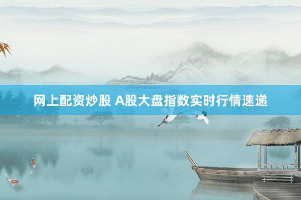 网上配资炒股 A股大盘指数实时行情速递