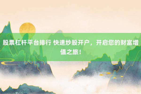 股票杠杆平台排行 快速炒股开户，开启您的财富增值之旅！