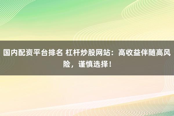 国内配资平台排名 杠杆炒股网站：高收益伴随高风险，谨慎选择！