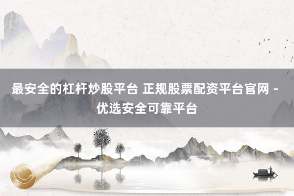 最安全的杠杆炒股平台 正规股票配资平台官网 - 优选安全可靠平台